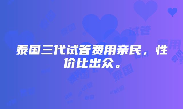 泰国三代试管费用亲民，性价比出众。