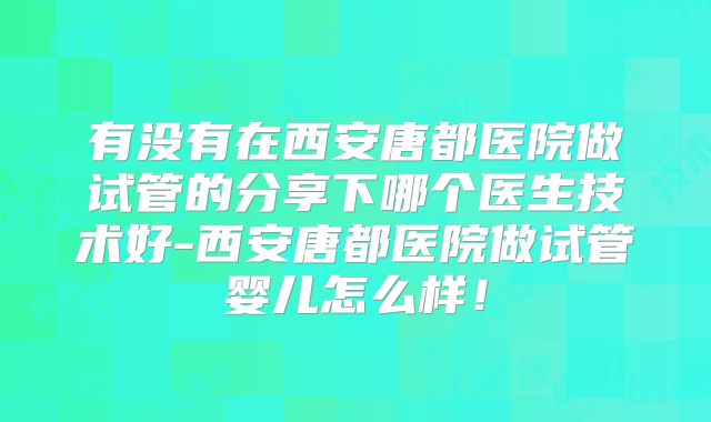有没有在西安唐都医院做试管的分享下哪个医生技术好-西安唐都医院做试管婴儿怎么样！