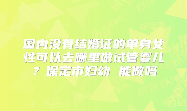 国内没有结婚证的单身女性可以去哪里做试管婴儿？保定市妇幼 能做吗