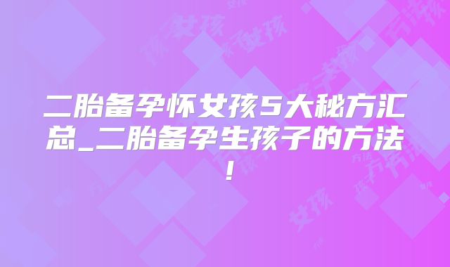二胎备孕怀女孩5大秘方汇总_二胎备孕生孩子的方法！