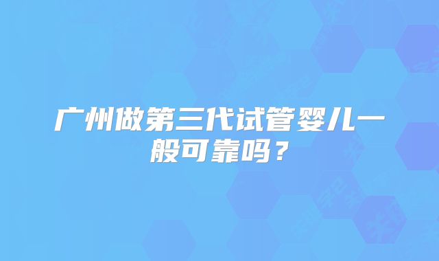 广州做第三代试管婴儿一般可靠吗?