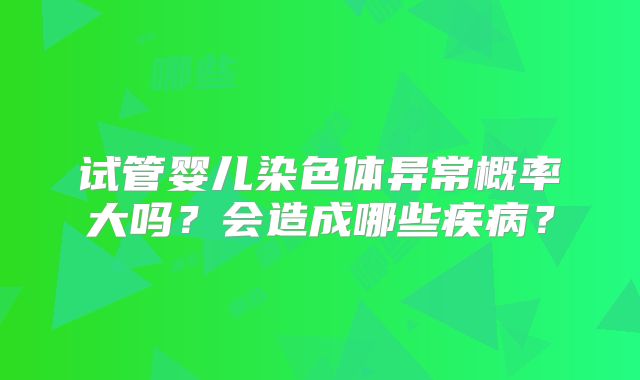 试管婴儿染色体异常概率大吗？会造成哪些疾病？