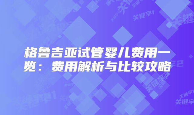格鲁吉亚试管婴儿费用一览：费用解析与比较攻略