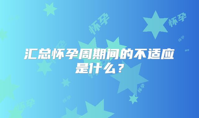 汇总怀孕周期间的不适应是什么？