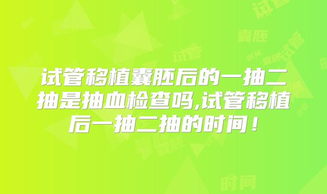 试管移植囊胚后的一抽二抽是抽血检查吗,试管移植后一抽二抽的时间!