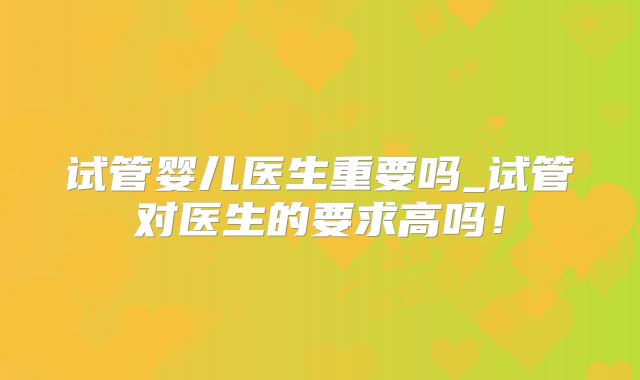 试管婴儿医生重要吗_试管对医生的要求高吗!