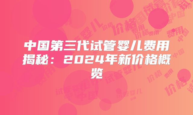 中国第三代试管婴儿费用揭秘：2024年新价格概览