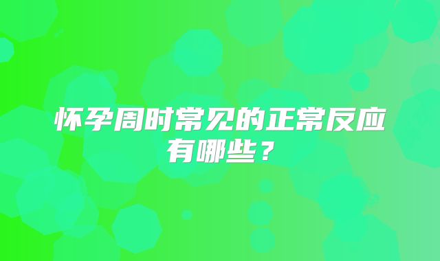 怀孕周时常见的正常反应有哪些？