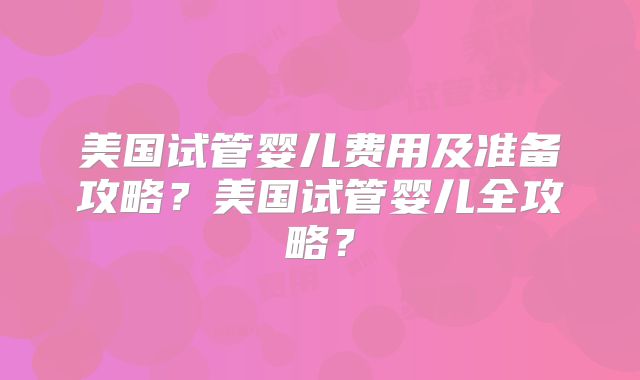 美国试管婴儿费用及准备攻略？美国试管婴儿全攻略？