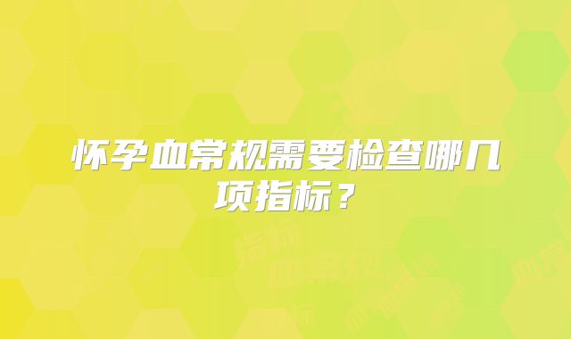 怀孕血常规需要检查哪几项指标?