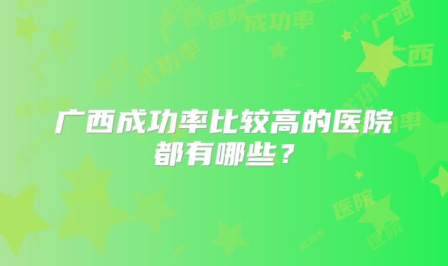 广西成功率比较高的医院都有哪些？