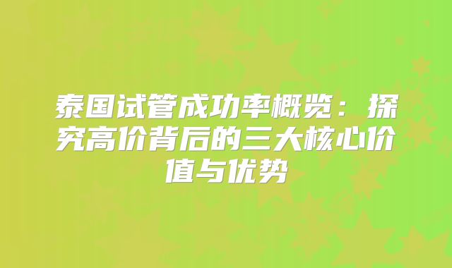 泰国试管成功率概览：探究高价背后的三大核心价值与优势