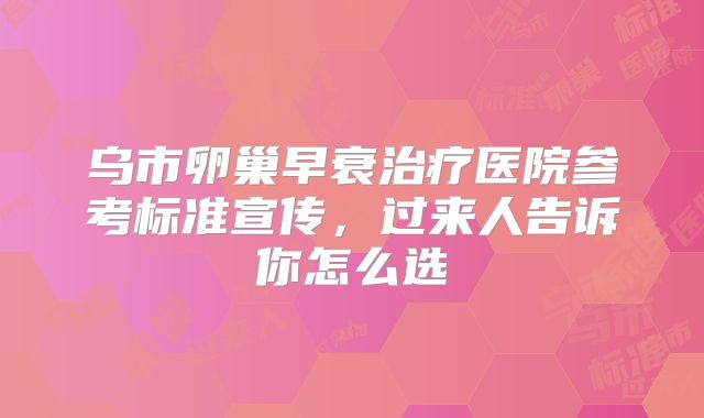 乌市卵巢早衰治疗医院参考标准宣传，过来人告诉你怎么选