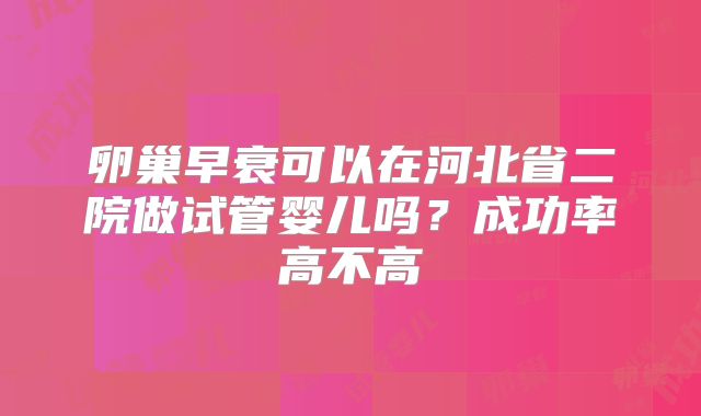 卵巢早衰可以在河北省二院做试管婴儿吗？成功率高不高