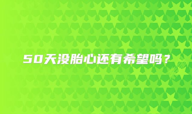 50天没胎心还有希望吗?
