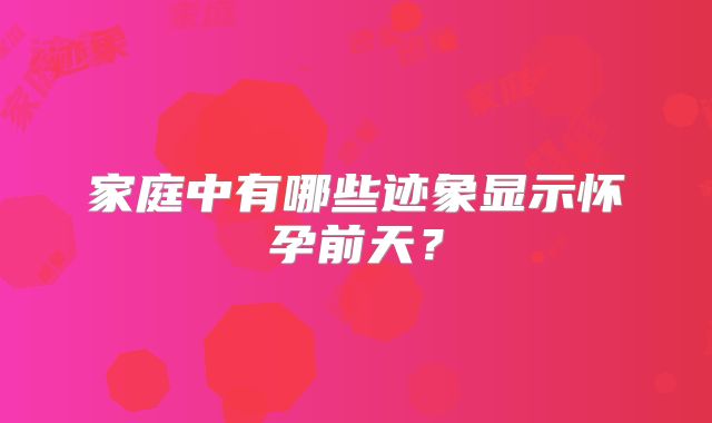 家庭中有哪些迹象显示怀孕前天？