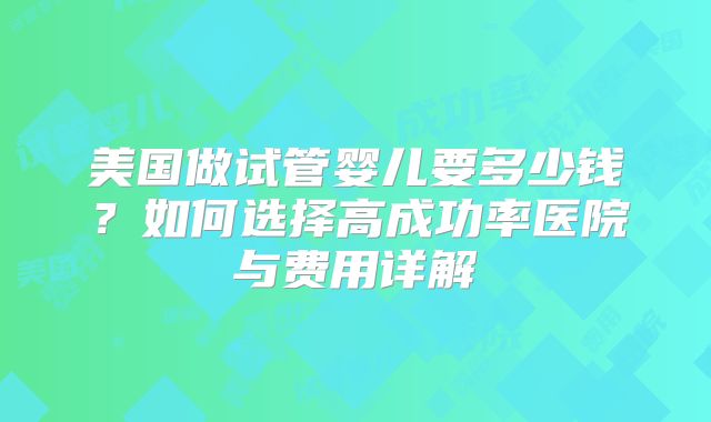 美国做试管婴儿要多少钱？如何选择高成功率医院与费用详解