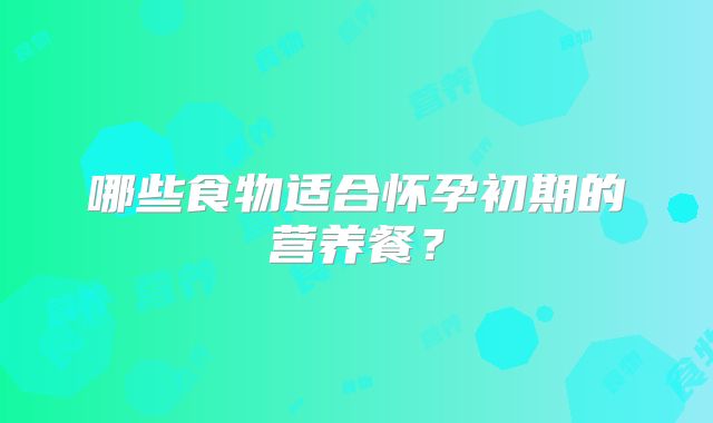 哪些食物适合怀孕初期的营养餐？