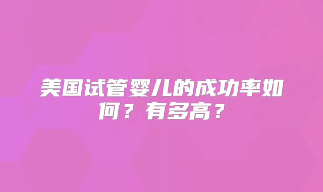 美国试管婴儿的成功率如何？有多高？