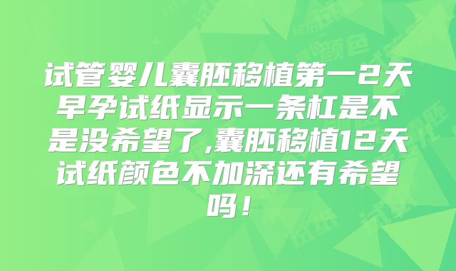 试管婴儿囊胚移植第一2天早孕试纸显示一条杠是不是没希望了,囊胚移植12天试纸颜色不加深还有希望吗！