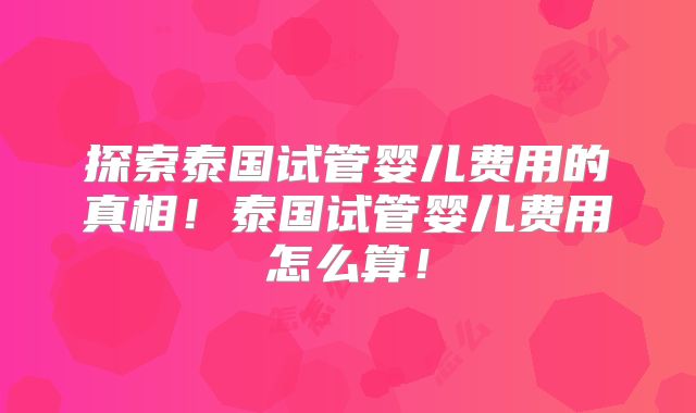 探索泰国试管婴儿费用的真相！泰国试管婴儿费用怎么算！