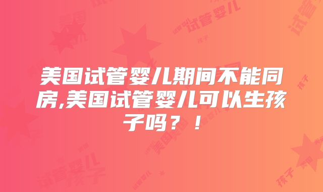 美国试管婴儿期间不能同房,美国试管婴儿可以生孩子吗？！
