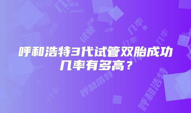 呼和浩特3代试管双胎成功几率有多高？