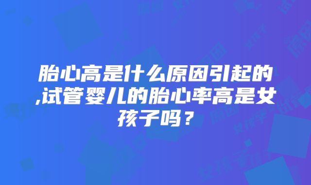 胎心高是什么原因引起的,试管婴儿的胎心率高是女孩子吗？