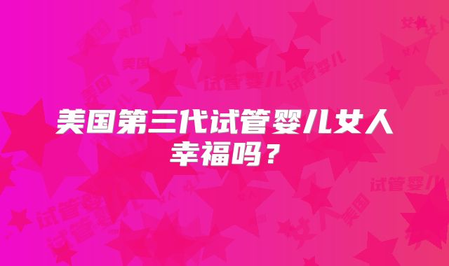 美国第三代试管婴儿女人幸福吗？
