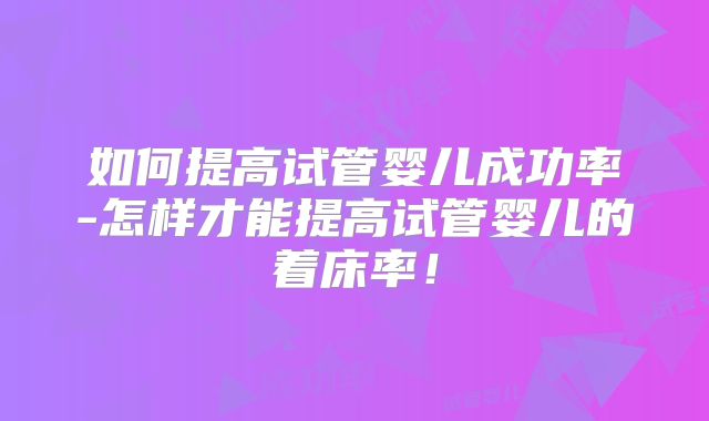 如何提高试管婴儿成功率-怎样才能提高试管婴儿的着床率!