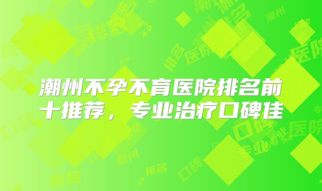 潮州不孕不育医院排名前十推荐,专业治疗口碑佳