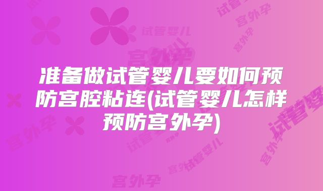 准备做试管婴儿要如何预防宫腔粘连(试管婴儿怎样预防宫外孕)