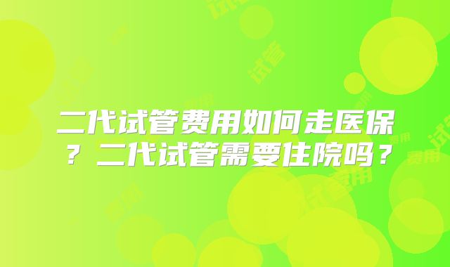二代试管费用如何走医保？二代试管需要住院吗？