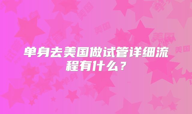 单身去美国做试管详细流程有什么？