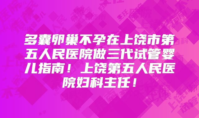 多囊卵巢不孕在上饶市第五人民医院做三代试管婴儿指南！上饶第五人民医院妇科主任！