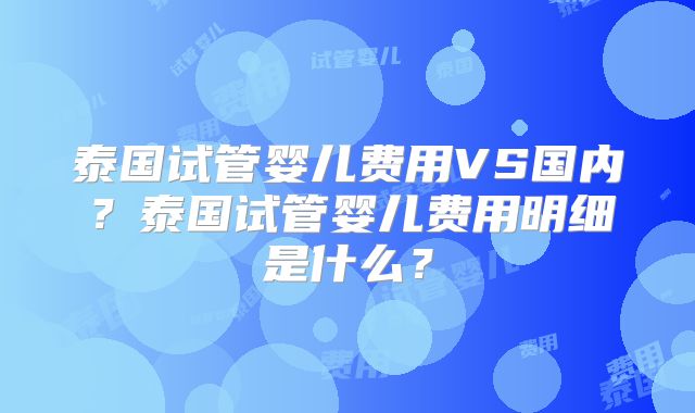 泰国试管婴儿费用VS国内？泰国试管婴儿费用明细是什么？