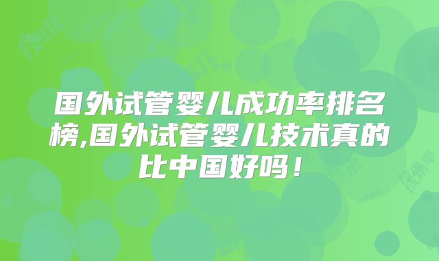 国外试管婴儿成功率排名榜,国外试管婴儿技术真的比中国好吗!