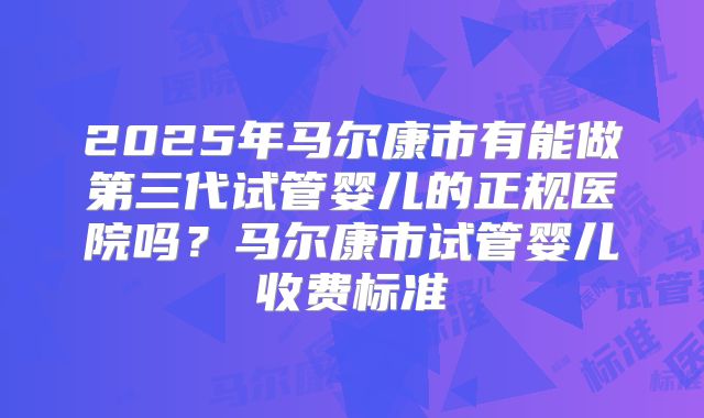 2025年马尔康市有能做第三代试管婴儿的正规医院吗?马尔康市试管婴儿收费标准