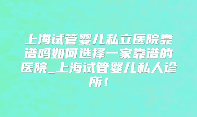 上海试管婴儿私立医院靠谱吗如何选择一家靠谱的医院_上海试管婴儿私人诊所！