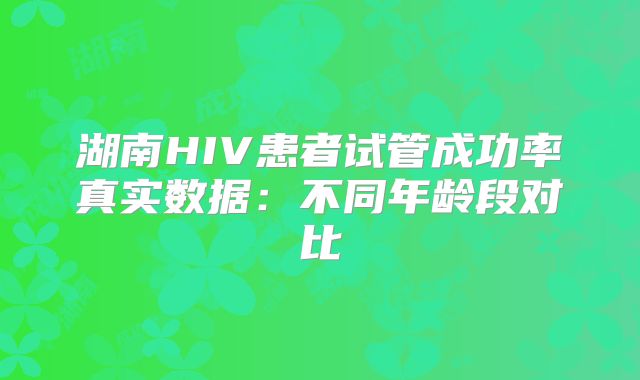湖南HIV患者试管成功率真实数据:不同年龄段对比