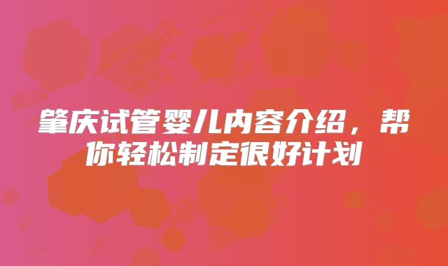 肇庆试管婴儿内容介绍,帮你轻松制定很好计划