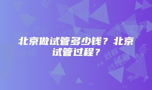 北京做试管多少钱？北京试管过程？
