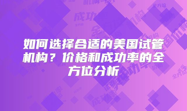 如何选择合适的美国试管机构？价格和成功率的全方位分析