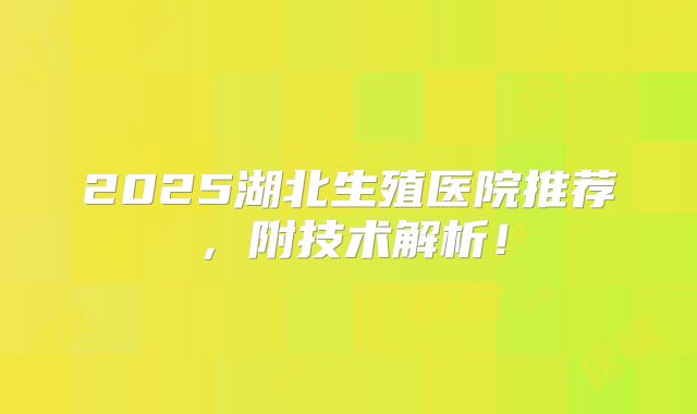 2025湖北生殖医院推荐，附技术解析！