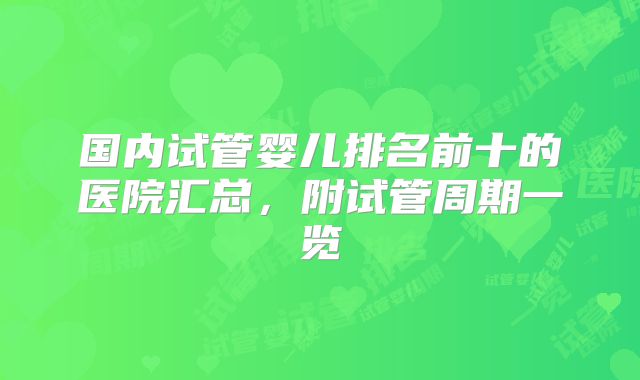 国内试管婴儿排名前十的医院汇总，附试管周期一览