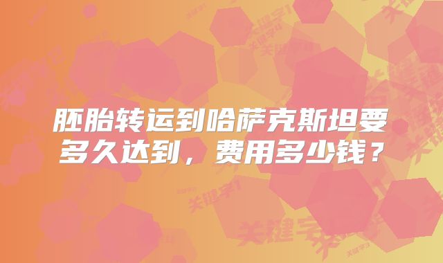 胚胎转运到哈萨克斯坦要多久达到，费用多少钱？