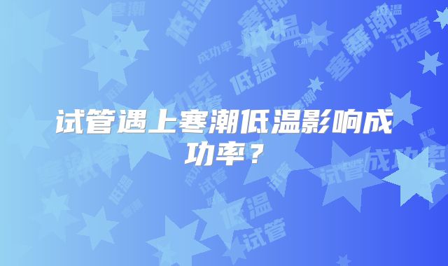 试管遇上寒潮低温影响成功率？