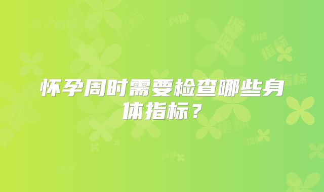 怀孕周时需要检查哪些身体指标？