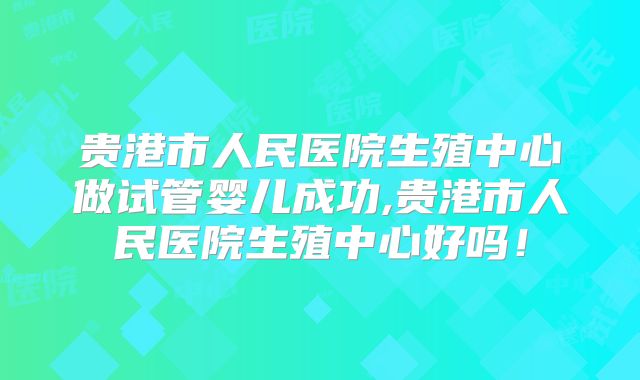 贵港市人民医院生殖中心做试管婴儿成功,贵港市人民医院生殖中心好吗！