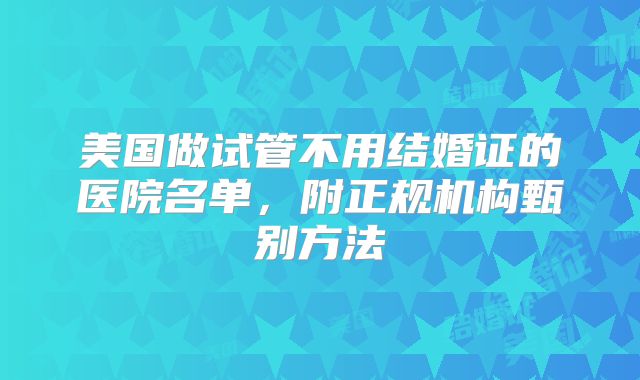 美国做试管不用结婚证的医院名单,附正规机构甄别方法